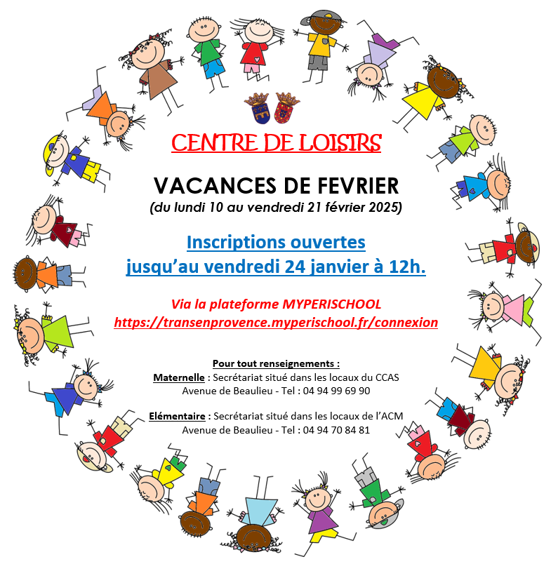 ACM - vacances de février. Inscriptions ouvertes jusqu’au vendredi 24 janvier à 12h. Via la plateforme MYPERISCHOOL https://transenprovence.myperischool.fr/connexion Pour tout renseignements : Maternelle : Secrétariat situé dans les locaux du CCAS, avenue de Beaulieu - Tel : 04 94 99 69 90. Elémentaire : Secrétariat situé dans les locaux de l’ACM, avenue de Beaulieu - Tel : 04 94 70 84 81