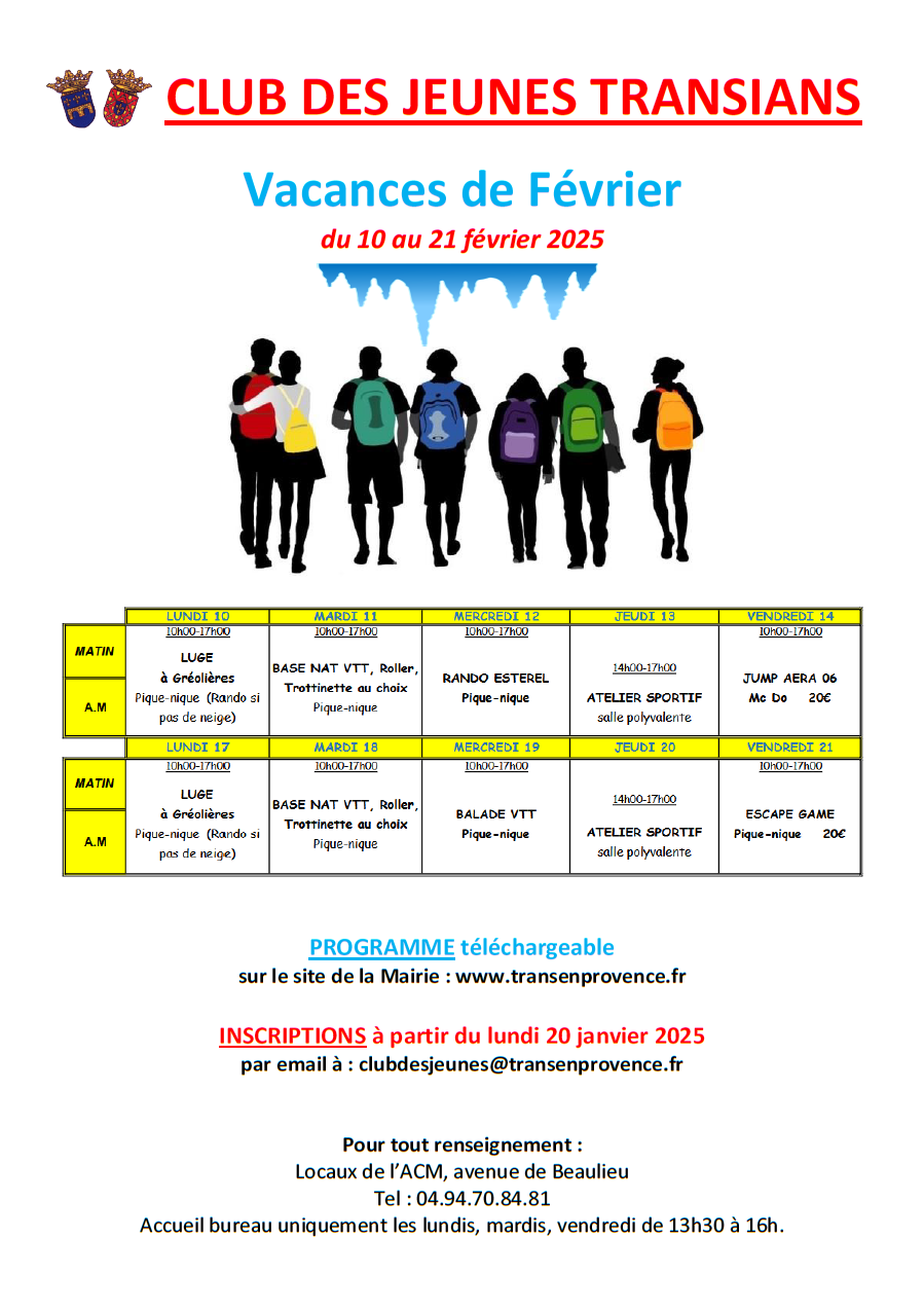 Inscription Club des jeunes, vacances de février 2025. PROGRAMME téléchargeable sur le site de la Mairie : www.transenprovence.fr INSCRIPTIONS à partir du lundi 20 janvier 2025 par email à : clubdesjeunes@transenprovence.fr Pour tout renseignement : Locaux de l’ACM, avenue de Beaulieu. Tel : 04.94.70.84.81. Accueil bureau uniquement les lundis, mardis, vendredi de 13h30 à 16h.